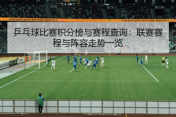 乒乓球比赛积分榜与赛程查询：联赛赛程与阵容走势一览